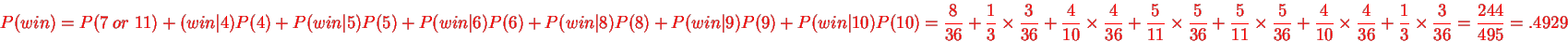 \begin{displaymath}P(win)=P(7\; or\;
11)+(win\vert 4)P(4)+P(win\vert 5)P(5)+P(w...
...{4}{36}
+ \frac{1}{3}\times\frac{3}{36}
=\frac{244}{495}=.4929
\end{displaymath}